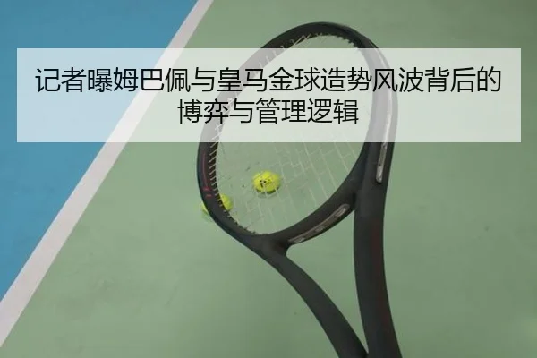 记者曝姆巴佩与皇马金球造势风波背后的博弈与管理逻辑